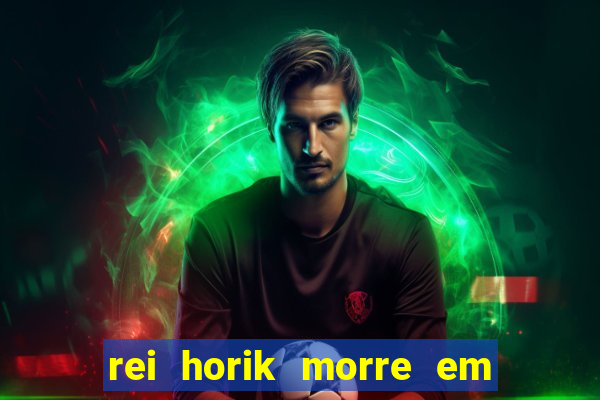 rei horik morre em qual temporada